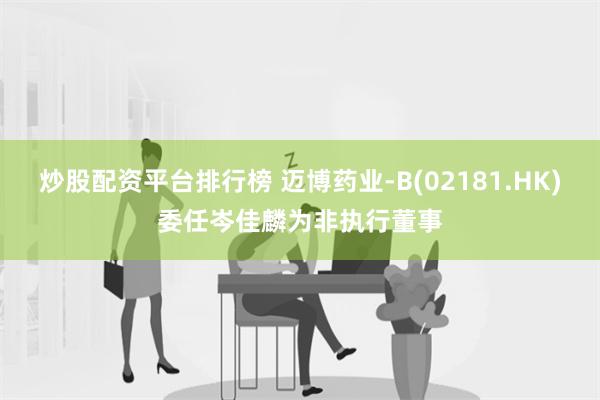 炒股配资平台排行榜 迈博药业-B(02181.HK)委任岑佳