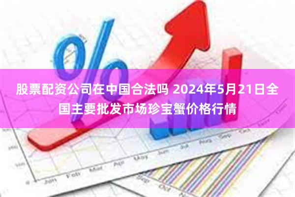 股票配资公司在中国合法吗 2024年5月21日全国主要批发市
