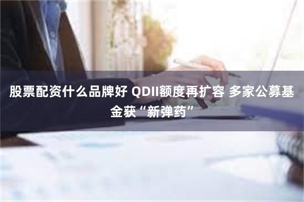 股票配资什么品牌好 QDII额度再扩容 多家公募基金获“