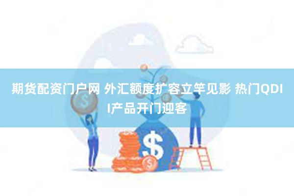 期货配资门户网 外汇额度扩容立竿见影 热门QDII产品开