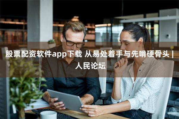 股票配资软件app下载 从易处着手与先啃硬骨头 | 人民