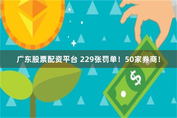 广东股票配资平台 229张罚单！50家券商！