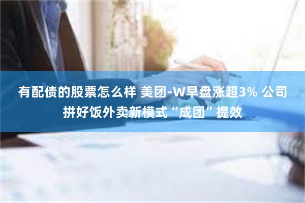 有配债的股票怎么样 美团-W早盘涨超3% 公司拼好饭外卖新模式“成团”提效