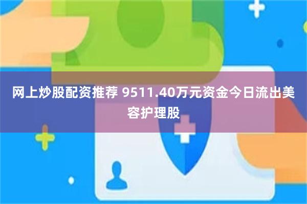 网上炒股配资推荐 9511.40万元资金今日流出美容护理股