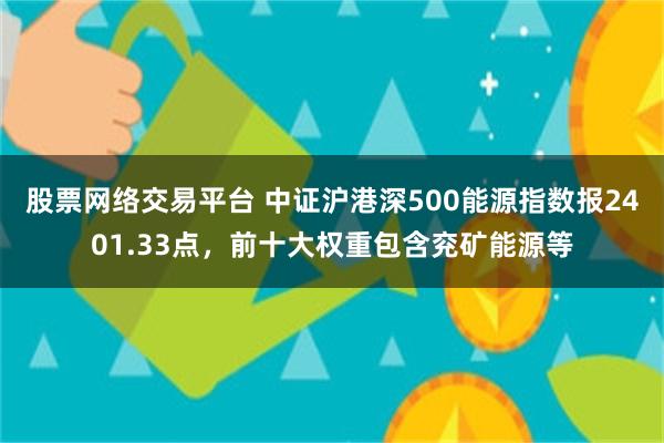 股票网络交易平台 中证沪港深500能源指数报2401.33点，前十大权重包含兖矿能源等