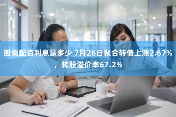 股票配资利息是多少 7月26日聚合转债上涨2.67%，转股溢价率67.2%