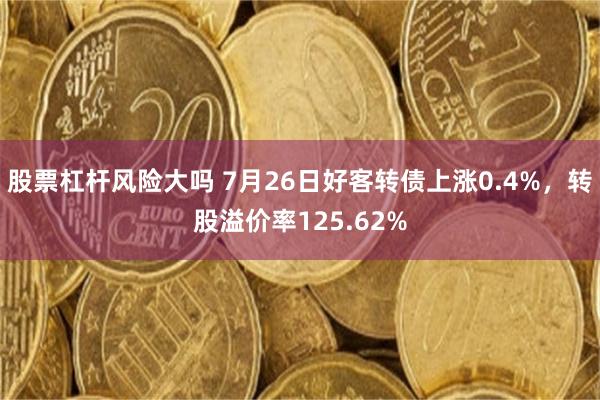 股票杠杆风险大吗 7月26日好客转债上涨0.4%，转股溢价率