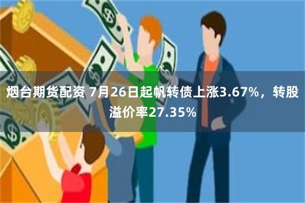 烟台期货配资 7月26日起帆转债上涨3.67%，转股溢价