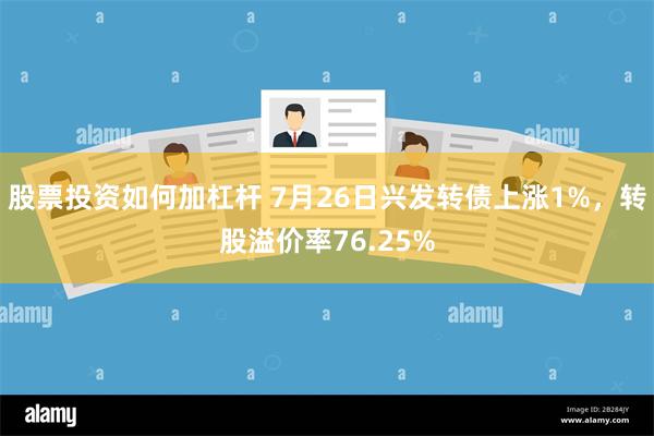 股票投资如何加杠杆 7月26日兴发转债上涨1%，转股溢价率76.25%