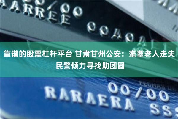 靠谱的股票杠杆平台 甘肃甘州公安：耄耋老人走失 民警倾力寻找助团圆