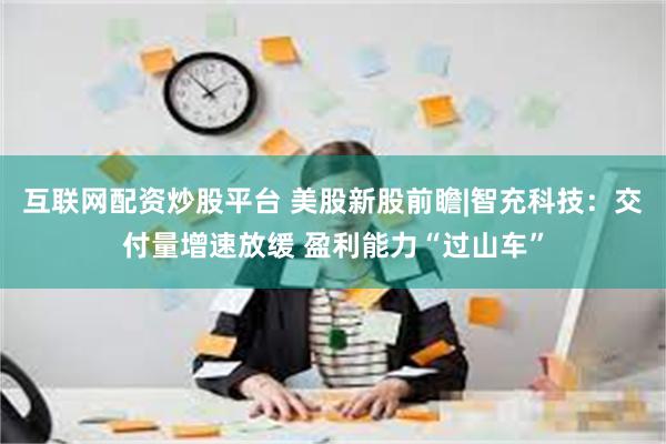 互联网配资炒股平台 美股新股前瞻|智充科技：交付量增速放缓 盈利能力“过山车”