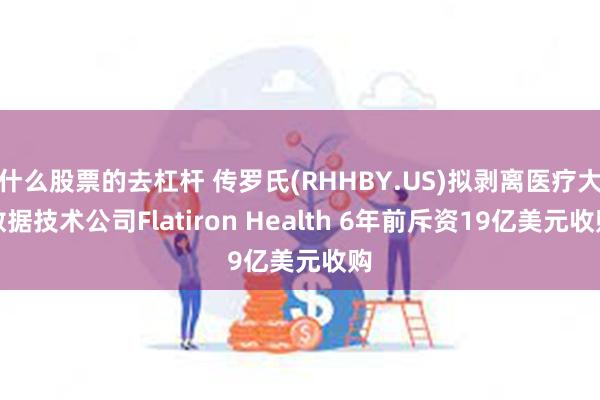 什么股票的去杠杆 传罗氏(RHHBY.US)拟剥离医疗大数据技术公司Flatiron Health 6年前斥资19亿美元收购