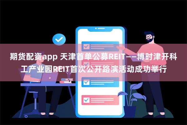 期货配资app 天津首单公募REIT——博时津开科工产业