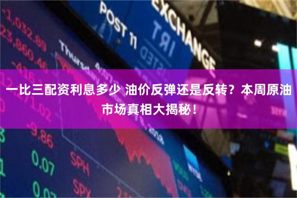 一比三配资利息多少 油价反弹还是反转？本周原油市场真相大揭秘