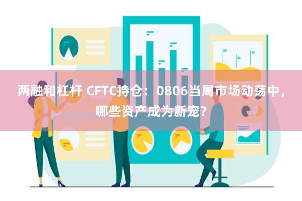 两融和杠杆 CFTC持仓：0806当周市场动荡中，哪些资产成