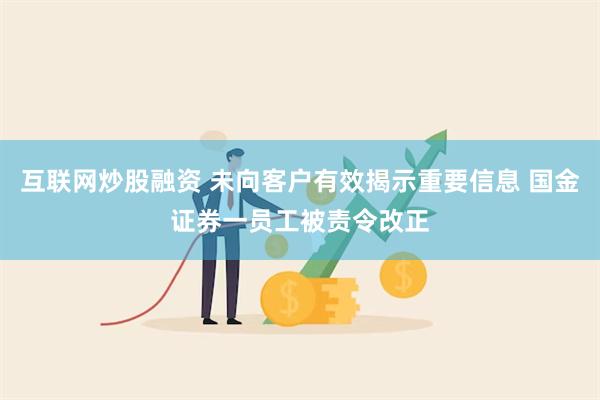 互联网炒股融资 未向客户有效揭示重要信息 国金证券一员工被责令改正