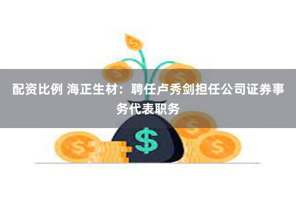 配资比例 海正生材：聘任卢秀剑担任公司证券事务代表职务