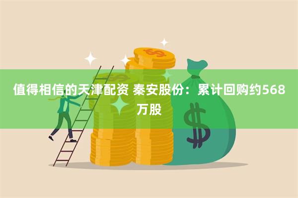 值得相信的天津配资 秦安股份：累计回购约568万股