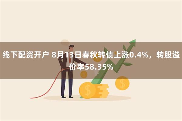 线下配资开户 8月13日春秋转债上涨0.4%，转股溢价率