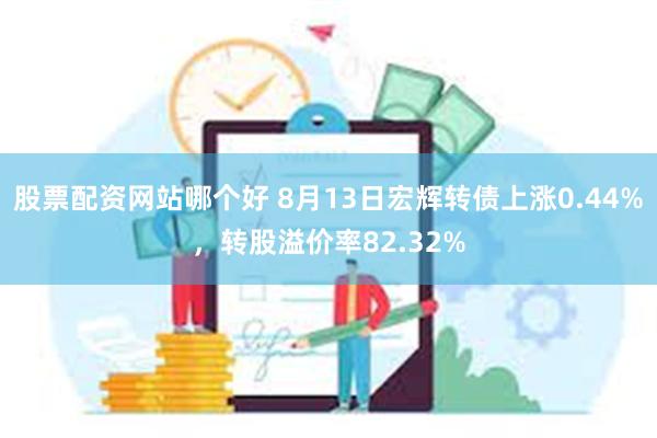 股票配资网站哪个好 8月13日宏辉转债上涨0.44%，转股溢