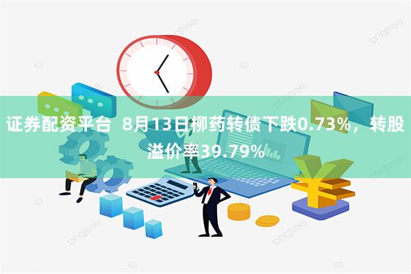 证券配资平台  8月13日柳药转债下跌0.73%，转股溢价率39.79%