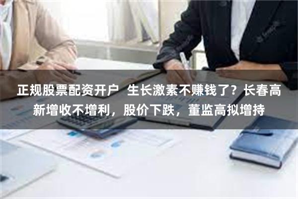 正规股票配资开户  生长激素不赚钱了？长春高新增收不增利，股价下跌，董监高拟增持