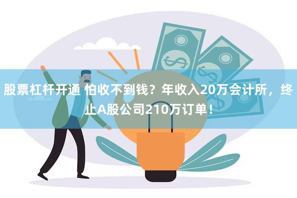 股票杠杆开通 怕收不到钱？年收入20万会计所，终止A股公司210万订单！