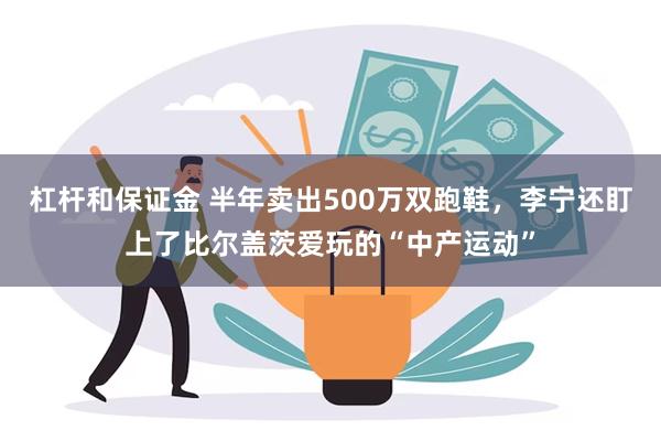 杠杆和保证金 半年卖出500万双跑鞋，李宁还盯上了比尔盖茨爱玩的“中产运动”