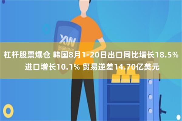 杠杆股票爆仓 韩国8月1-20日出口同比增长18.5% 进口增长10.1% 贸易逆差14.70亿美元