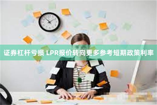 证券杠杆亏损 LPR报价转向更多参考短期政策利率