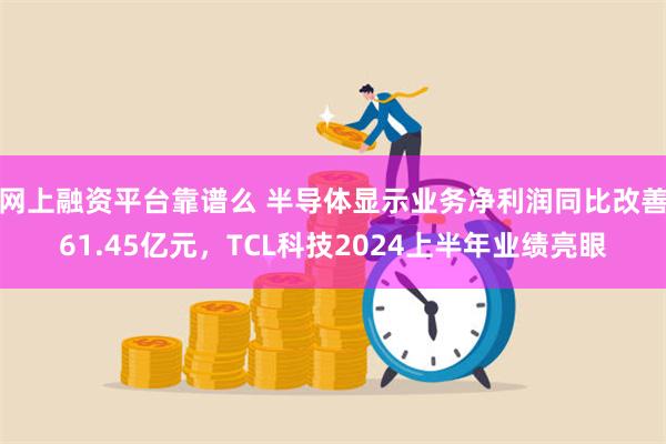 网上融资平台靠谱么 半导体显示业务净利润同比改善61.45亿元，TCL科技2024上半年业绩亮眼