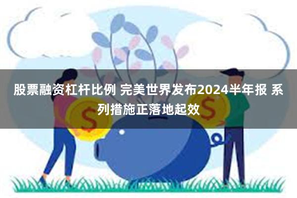 股票融资杠杆比例 完美世界发布2024半年报 系列措施正