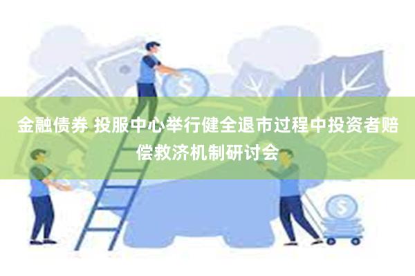 金融债券 投服中心举行健全退市过程中投资者赔偿救济机制研