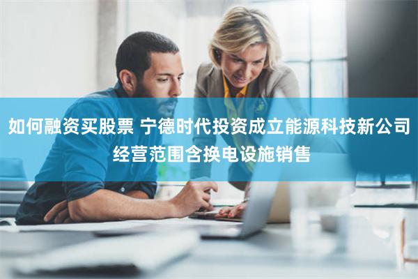 如何融资买股票 宁德时代投资成立能源科技新公司 经营范围含换电设施销售