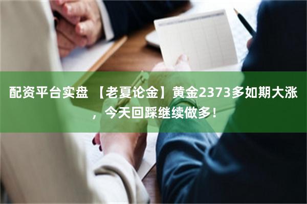 配资平台实盘 【老夏论金】黄金2373多如期大涨，今天回踩继