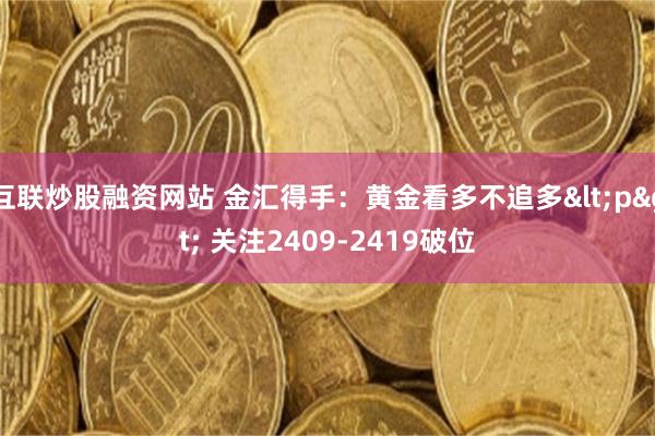 互联炒股融资网站 金汇得手：黄金看多不追多<p> 关注2409-2419破位