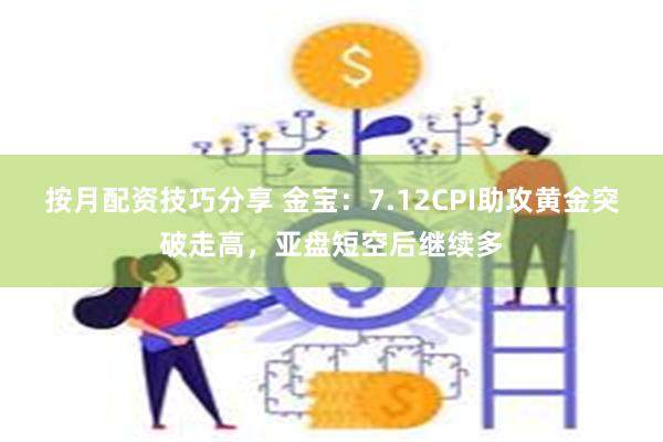 按月配资技巧分享 金宝：7.12CPI助攻黄金突破走高，亚盘短空后继续多