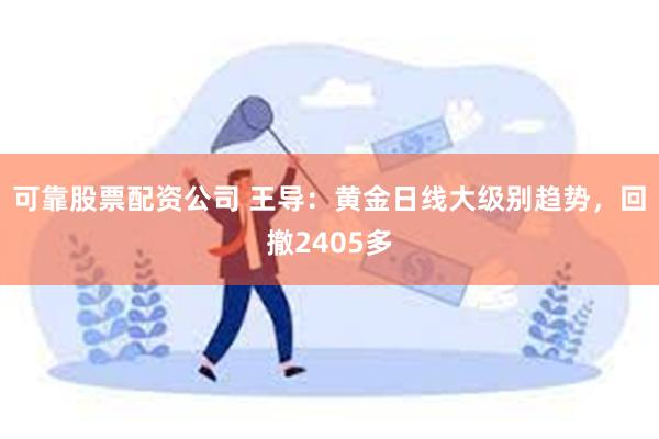 可靠股票配资公司 王导：黄金日线大级别趋势，回撤2405多