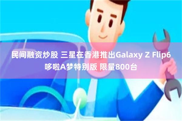 民间融资炒股 三星在香港推出Galaxy Z Flip6哆啦