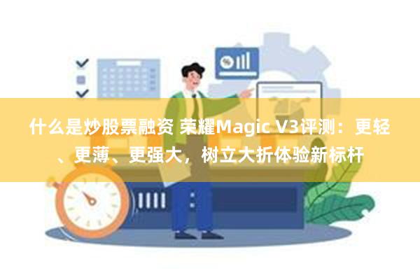 什么是炒股票融资 荣耀Magic V3评测：更轻、更薄、更强