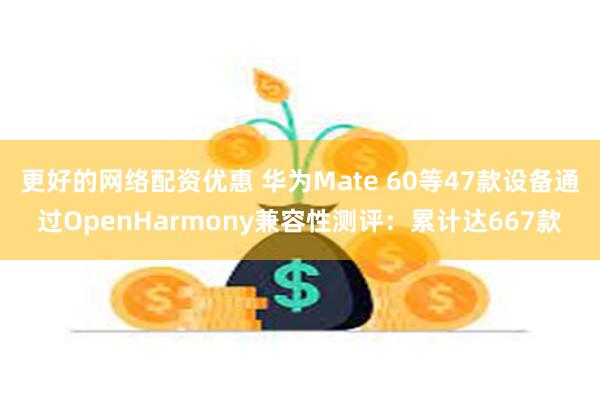 更好的网络配资优惠 华为Mate 60等47款设备通过Ope