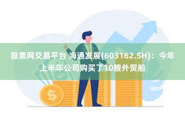 股票网交易平台 海通发展(603162.SH)：今年上半年公