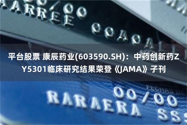 平台股票 康辰药业(603590.SH)：中药创新药ZY5301临床研究结果荣登《JAMA》子刊