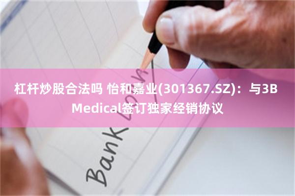 杠杆炒股合法吗 怡和嘉业(301367.SZ)：与3B Medical签订独家经销协议