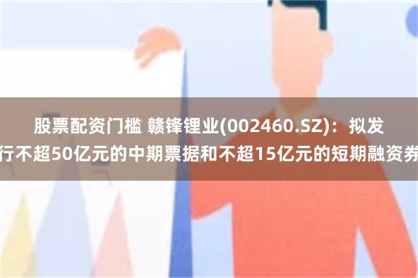 股票配资门槛 赣锋锂业(002460.SZ)：拟发行不超50