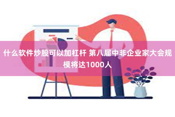 什么软件炒股可以加杠杆 第八届中非企业家大会规模将达1000人