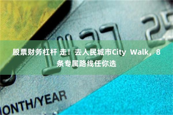 股票财务杠杆 走！去人民城市City  Walk，8条专属路线任你选