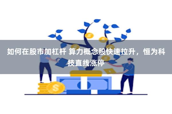 如何在股市加杠杆 算力概念股快速拉升，恒为科技直线涨停