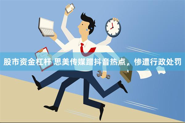 股市资金杠杆 思美传媒蹭抖音热点，惨遭行政处罚