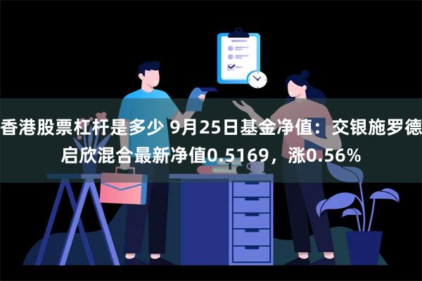 香港股票杠杆是多少 9月25日基金净值：交银施罗德启欣混合最新净值0.5169，涨0.56%